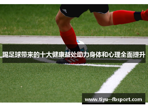 踢足球带来的十大健康益处助力身体和心理全面提升