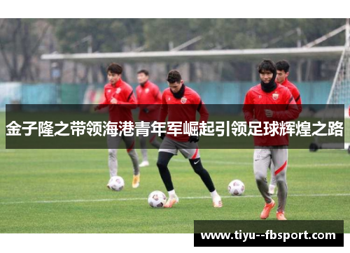 金子隆之带领海港青年军崛起引领足球辉煌之路