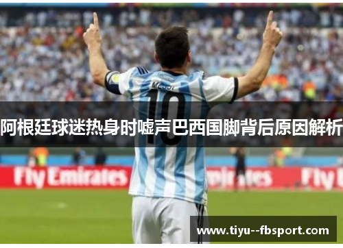 阿根廷球迷热身时嘘声巴西国脚背后原因解析