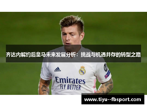 齐达内解约后皇马未来发展分析：挑战与机遇并存的转型之路