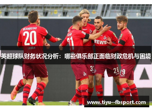 英超球队财务状况分析：哪些俱乐部正面临财政危机与困境