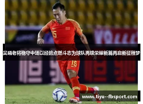 吴曦老将稳守中场以经验点燃斗志为球队再续荣耀新篇再启新征程梦