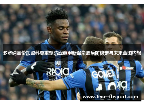 多塞纳高价加盟科莫重塑防线意甲新军豪赌后防稳定与未来蓝图构想